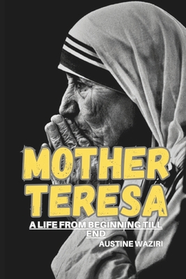 Mother Teresa: A Life From Beginning Till End - Waziri, Austine