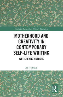 Motherhood and Creativity in Contemporary Self-Life Writing: Writers and Mothers - Braun, Alice