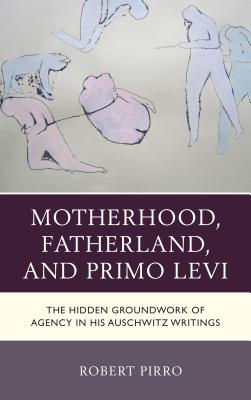 Motherhood, Fatherland, and Primo Levi: The Hidden Groundwork of Agency in His Auschwitz Writings - Pirro, Robert