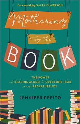 Mothering by the Book: The Power of Reading Aloud to Overcome Fear and Recapture Joy - Pepito, Jennifer, and Clarkson, Sally (Foreword by)
