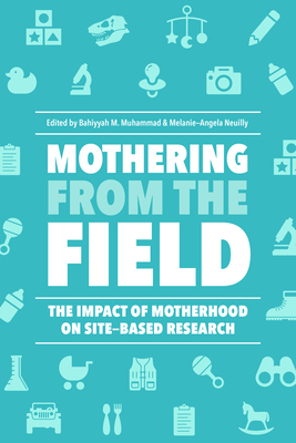 Mothering from the Field: The Impact of Motherhood on Site-Based Research - Muhammad, Bahiyyah M (Editor), and Neuilly, Melanie-Angela (Editor), and Ward, Kelly (Contributions by)