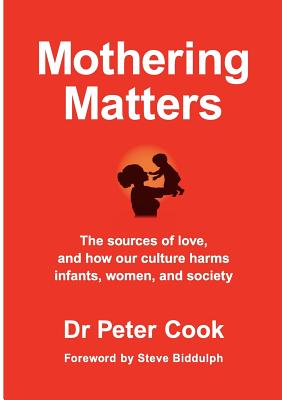 Mothering Matters: The Sources of Love, and How Our Culture Harms Infants, Women, and Society - Cook, Peter