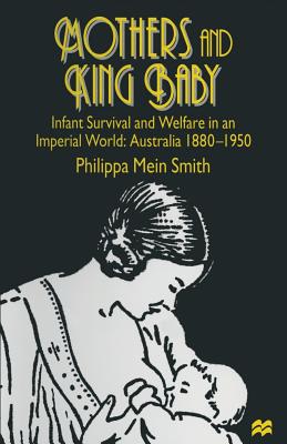 Mothers and King Baby: Infant Survival and Welfare in an Imperial World: Australia 1880-1950 - Smith, Philippa Mein