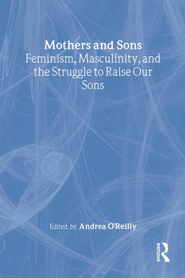 Mothers and Sons: Feminism, Masculinity, and the Struggle to Raise Our Sons - O'Reilly, Andrea (Editor)