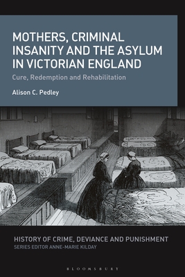 Mothers, Criminal Insanity and the Asylum in Victorian England: Cure, Redemption and Rehabilitation - Pedley, Alison C, and Kilday, Anne-Marie (Editor)
