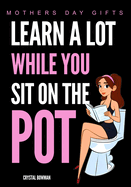 Mothers Day Gifts - Learn A Lot While You Sit On The Pot: Funny Bathroom Activity Book For Wife, Mom, Women, Daughter and Grandma