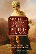 Mothers, Lovers, Priests, Prophets, and Kings: What the Old Testament Tells Us about God and Ourselves