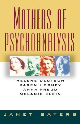 Mothers of Psychoanalysis: Helene Deutsch, Karen Horney, Anna Freud, Melanie Klein - Sayers, Janet