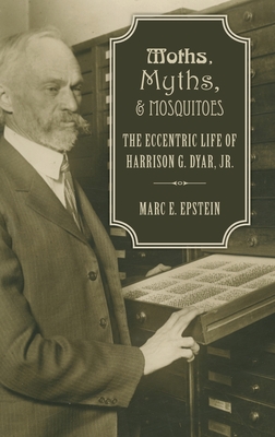 Moths, Myths, and Mosquitoes: The Eccentric Life of Harrison G. Dyar, Jr. - Epstein, Marc
