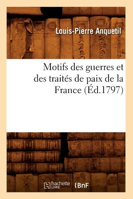 Motifs Des Guerres Et Des Trait?s de Paix de la France (?d.1797) - Anquetil, Louis-Pierre