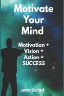 Motivate Your Mind: M&#1086;tiv&#1072;ti&#1086;n + Vi&#1109;i&#1086;n + A&#1089;ti&#1086;n = Success