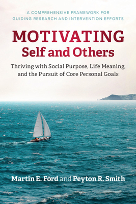 Motivating Self and Others: Thriving with Social Purpose, Life Meaning, and the Pursuit of Core Personal Goals - Ford, Martin E, and Smith, Peyton R