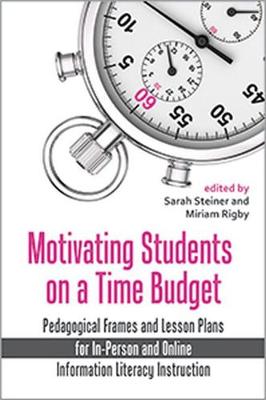 Motivating Students on a Time Budget: Pedagogical Frames and Lesson Plans for In-Person and Online Information Literacy Instruction - Steiner, Sarah, and Rigby, Miriam (Editor)