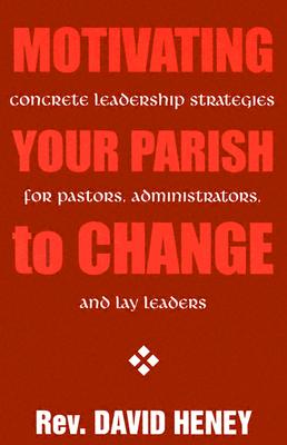 Motivating Your Parish to Change: Concrete Leadership Strategies for Pastors, Administrators, and Lay Leaders - Heney, Dave, Reverend, and Heney, David, and Henry, David, M.B