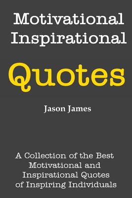 Motivational and Inspirational Quotes: A Collection of the Best Motivational and Inspirational Quotes of Inspiring Individuals - James, Jason, Dr.