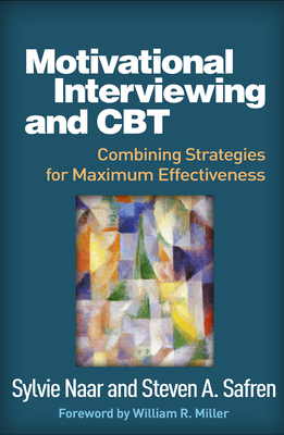 Motivational Interviewing and CBT: Combining Strategies for Maximum Effectiveness - Naar, Sylvie, PhD, and Safren, Steven A, PhD, Abpp, and Miller, William R, PhD (Foreword by)