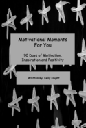 Motivational Moments For You: 90 Days of Motivation, Inspiration and Positivity