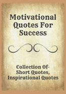 Motivational Quotes For Success: Collection Of- Short Quotes, Inspirational Quotes
