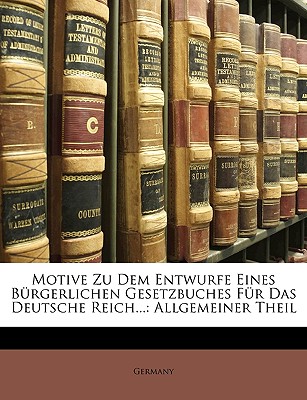 Motive Zu Dem Entwurfe Eines B?rgerlichen Gesetzbuches F?r Das Deutsche Reich...: Allgemeiner Theil - Germany (Creator)
