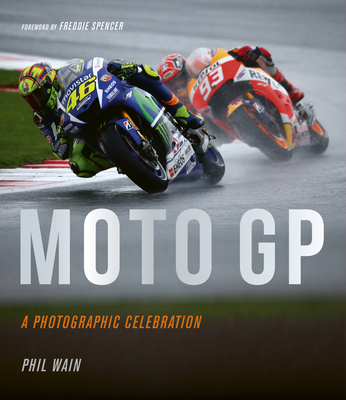 Moto GP - A Photographic Celebration: Over 200 Photographs from the 1970s to the Present Day of the World's Best Riders, Bikes and GP Circuits - Wain, Phil, and Spencer, Freddie (Foreword by)