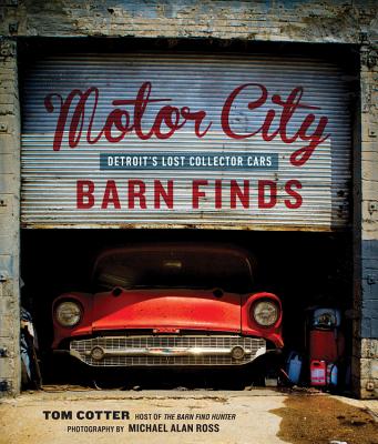 Motor City Barn Finds: Detroit's Lost Collector Cars - Cotter, Tom, and Ross, Michael Alan (Photographer)