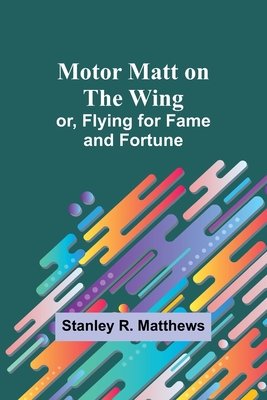 Motor Matt on the Wing; or, Flying for Fame and Fortune - Matthews, Stanley R