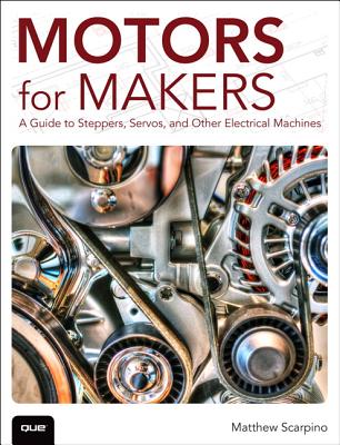 Motors for Makers: A Guide to Steppers, Servos, and Other Electrical Machines - Scarpino, Matthew