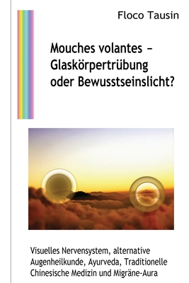 Mouches volantes - Glaskrpertrbung oder Bewusstseinslicht?: Visuelles Nervensystem, alternative Augenheilkunde, Ayurveda, Traditionelle Chinesische Medizin und Migrne-Aura - Tausin, Floco