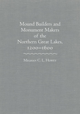 Mound Builders and Monument Makers of the Northern Great Lakes, 1200-1600 - Howey, Meghan C. L.
