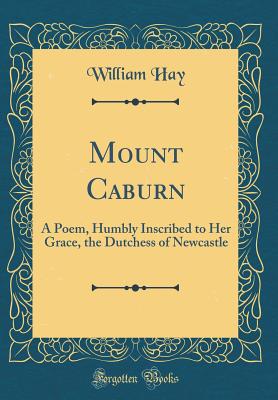 Mount Caburn: A Poem, Humbly Inscribed to Her Grace, the Dutchess of Newcastle (Classic Reprint) - Hay, William