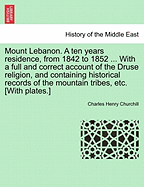 Mount Lebanon. a Ten Years Residence, from 1842 to 1852 ... with a Full and Correct Account of the Druse Religion, and Containing Historical Records of the Mountain Tribes, Etc. [With Plates.]