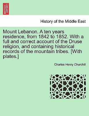 Mount Lebanon. a Ten Years Residence, from 1842 to 1852. with a Full and Correct Account of the Druse Religion, and Containing Historical Records of the Mountain Tribes. [With Plates.] Vol. I. - Churchill, Charles Henry