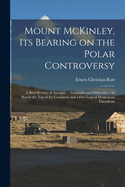 Mount McKinley, its Bearing on the Polar Controversy; a Brief Review of Attempts -- Successful and Otherwise -- to Reach the top of the Continent and a few Logical Deductions Therefrom