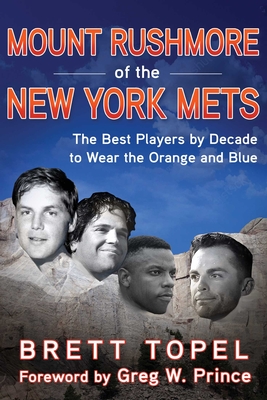Mount Rushmore of the New York Mets: The Best Players by Decade to Wear the Orange and Blue - Topel, Brett, and Prince, Greg W (Foreword by)