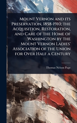 Mount Vernon and its Preservation, 1858-1910; the Acquisition, Restoration, and Care of the Home of Washington by the Mount Vernon Ladies' Association of the Union for Over Half a Century - Page, Thomas Nelson