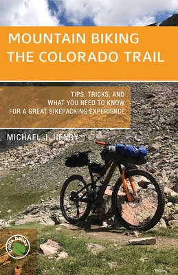 Mountain Biking the Colorado Trail: Tips, Tricks, and What You Need to Know for a Great Bike-Packing Experience - Henry, Michael J
