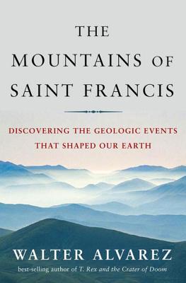 Mountains of Saint Francis: Discovering the Geologic Events That Shaped Our Earth - Alvarez, Walter