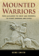 Mounted Warriors: From Alexander the Great and Cromwell to Stuart, Sheridan, and Custer