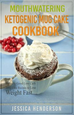 Mouthwatering Ketogenic Mug Cake Cookbook: Insanely Good Low Carb Mug Cake Recipes To Lose Weight Fast - Henderson, Jessica