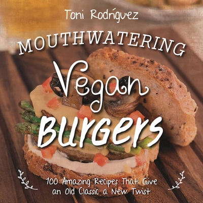 Mouthwatering Vegan Burgers: 100 Amazing Recipes That Give an Old Classic a New Twist - Lawton, Becky (Photographer), and Rodriguez, Toni