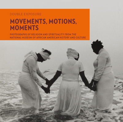 Movements, Motions, Moments: Photographs of Religion and Spirituality from the National Museum of African American History and Culture - Weisenfeld, Judith, and Williams, Eric L, and Pinn, Anthony B (Contributions by)