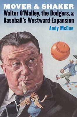 Mover and Shaker: Walter O'Malley, the Dodgers, and Baseball's Westward Expansion - McCue, Andy