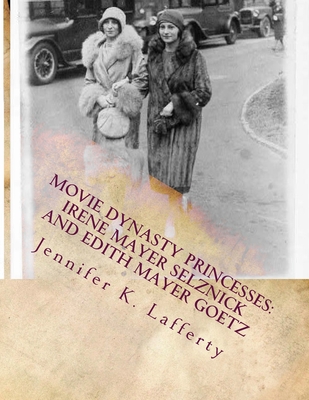 Movie Dynasty Princesses: Irene Mayer Selznick and Edith Mayer Goetz - Lafferty, Jennifer K