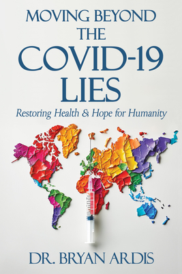 Moving Beyond the Covid-19 Lies: Restoring Health & Hope for Humanity - Ardis, Bryan