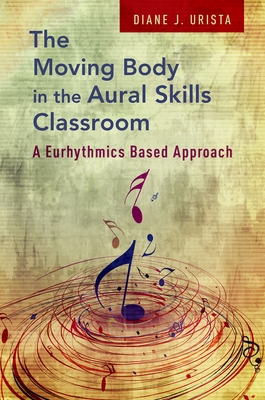 Moving Body in the Aural Skills Classroom: A Eurythmics Based Approach - Urista, Diane J