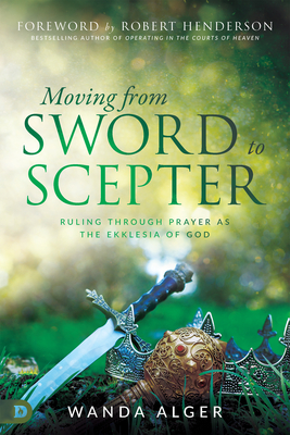 Moving from Sword to Scepter: Rule Through Prayer as the Ekklesia of God - Alger, Wanda, and Henderson, Robert (Foreword by)