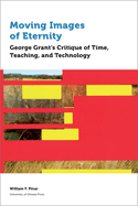 Moving Images of Eternity: George Grant's Critique of Time, Teaching, and Technology