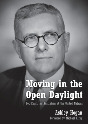 Moving in the Open Daylight: Doc Evatt, an Australian at the United Nations - Hogan, Ashley, and Kirby, Michael (Foreword by)