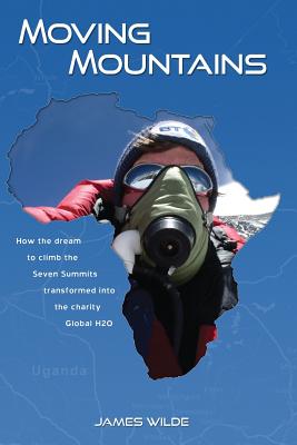 Moving Mountains: How the Dream to Climb the Seven Summits Transformed Into the Charity Global H2O - Wilde, James