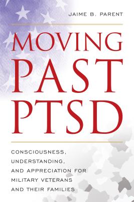 Moving Past PTSD: Consciousness, Understanding, and Appreciation for Military Veterans and Their Families - Parent, Jaime B, and Davis, Danny K (Foreword by)